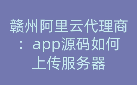 赣州阿里云代理商：app源码如何上传服务器