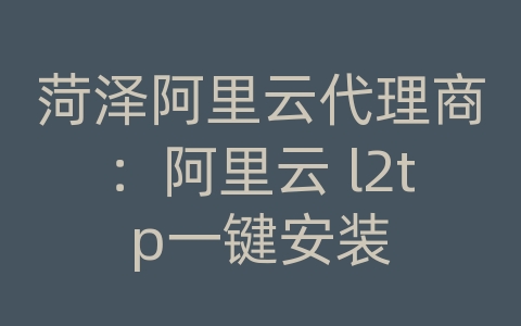 菏泽阿里云代理商：阿里云 l2tp一键安装