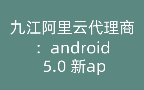 九江阿里云代理商：android 5.0 新api