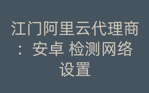 江门阿里云代理商：安卓 检测网络设置