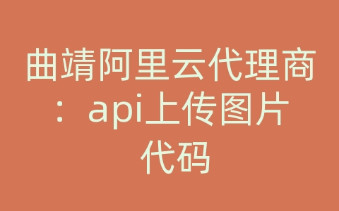 曲靖阿里云代理商：api上传图片 代码