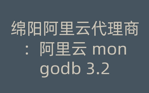 绵阳阿里云代理商：阿里云 mongodb 3.2