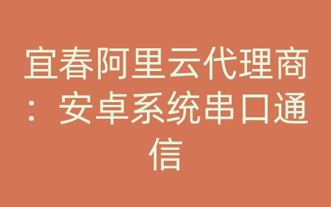 宜春阿里云代理商：安卓系统串口通信