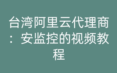 台湾阿里云代理商：安监控的视频教程