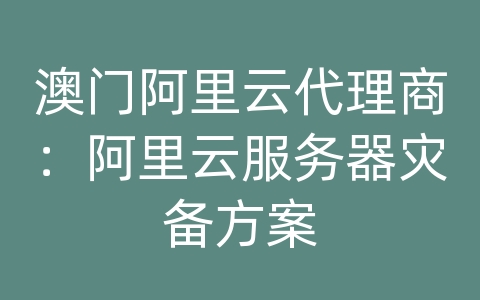 澳门阿里云代理商：阿里云服务器灾备方案