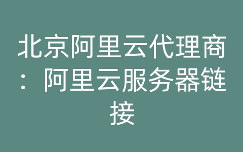 北京阿里云代理商：阿里云服务器链接