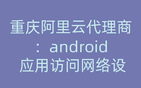 重庆阿里云代理商：android 应用访问网络设置在哪里设置