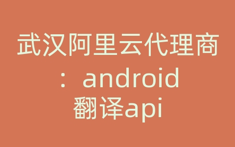 武汉阿里云代理商：android翻译api