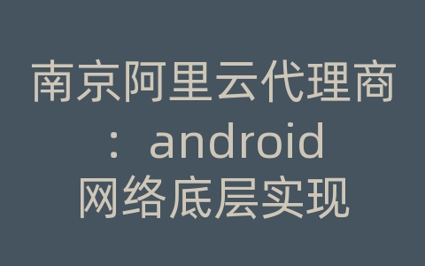 南京阿里云代理商：android网络底层实现