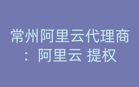 常州阿里云代理商：阿里云 提权