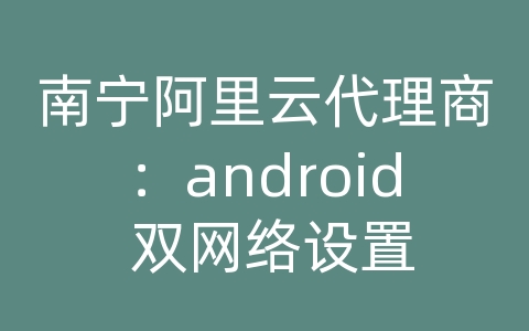 南宁阿里云代理商：android 双网络设置