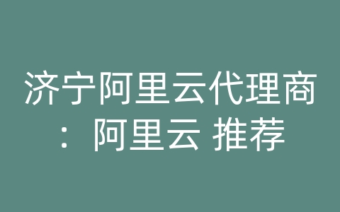 济宁阿里云代理商：阿里云 推荐