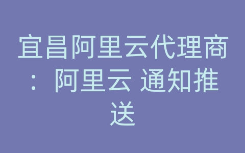 宜昌阿里云代理商：阿里云 通知推送