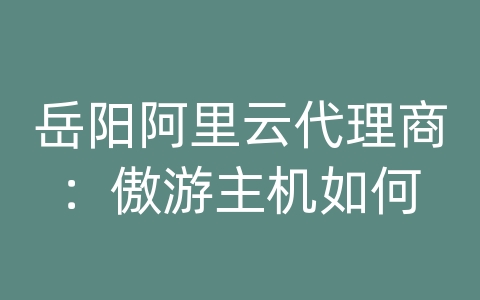 岳阳阿里云代理商：傲游主机如何