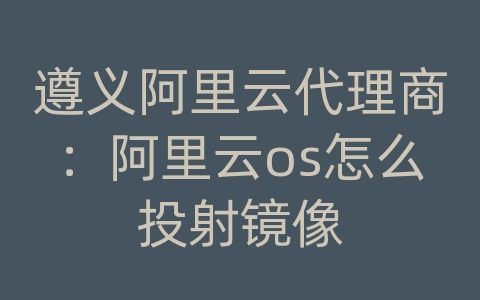 遵义阿里云代理商：阿里云os怎么投射镜像