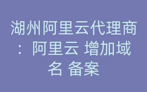 湖州阿里云代理商：阿里云 增加域名 备案