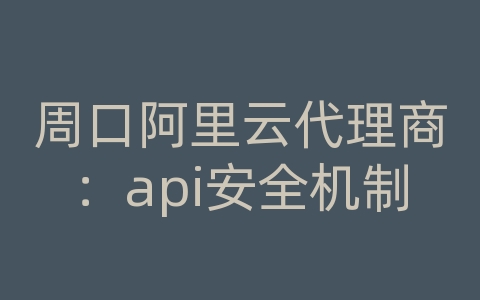 周口阿里云代理商：api安全机制