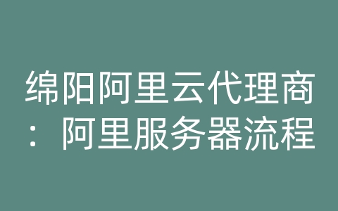 绵阳阿里云代理商：阿里服务器流程