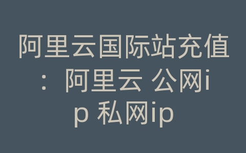 阿里云国际站充值：阿里云 公网ip 私网ip