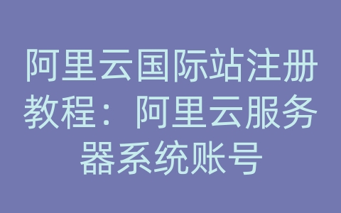 阿里云国际站注册教程：阿里云服务器系统账号