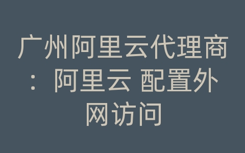 广州阿里云代理商：阿里云 配置外网访问