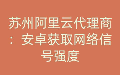 苏州阿里云代理商：安卓获取网络信号强度