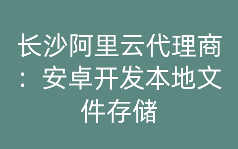 长沙阿里云代理商：安卓开发本地文件存储