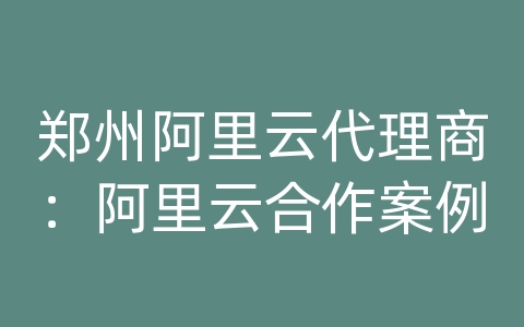 郑州阿里云代理商：阿里云合作案例