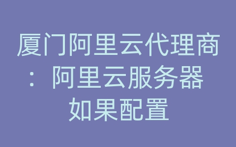 厦门阿里云代理商：阿里云服务器 如果配置