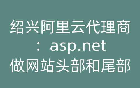 绍兴阿里云代理商：asp.net做网站头部和尾部都用什么来实现