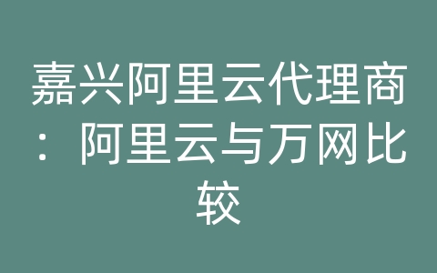 嘉兴阿里云代理商：阿里云与万网比较