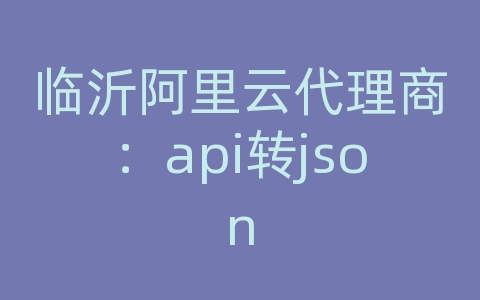 临沂阿里云代理商：api转json