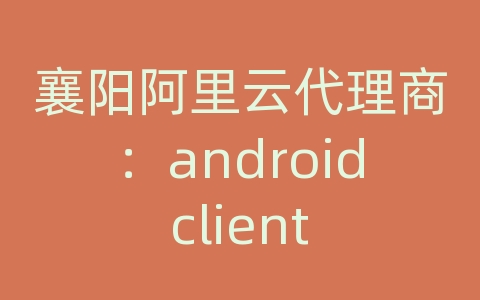 襄阳阿里云代理商：android client https导入证书