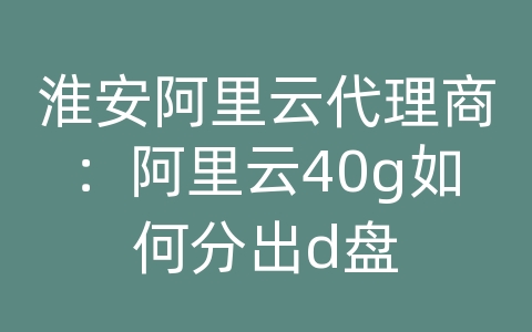 淮安阿里云代理商：阿里云40g如何分出d盘