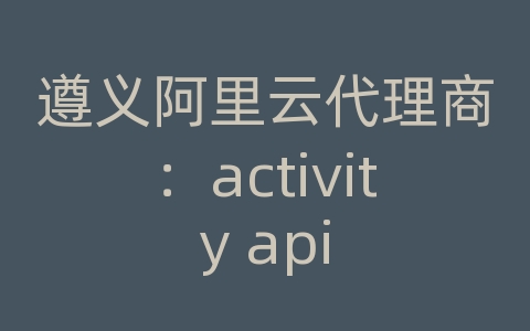 遵义阿里云代理商：activity api