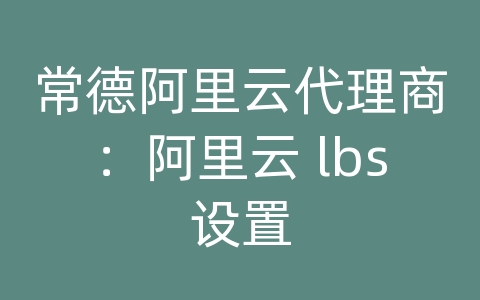 常德阿里云代理商：阿里云 lbs设置