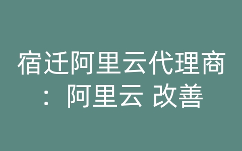 宿迁阿里云代理商：阿里云 改善