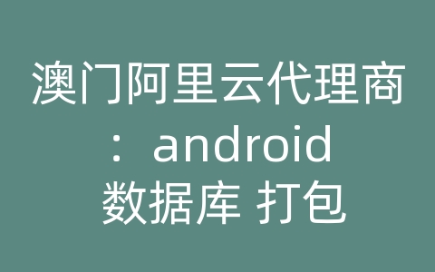 澳门阿里云代理商：android 数据库 打包