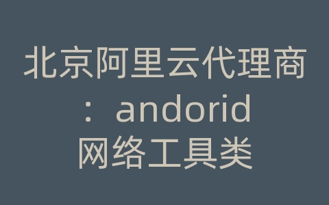 北京阿里云代理商：andorid网络工具类