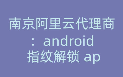 南京阿里云代理商：android 指纹解锁 api