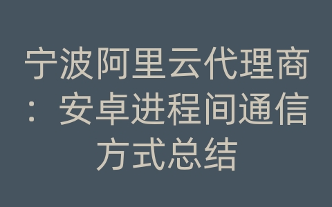 宁波阿里云代理商：安卓进程间通信方式总结