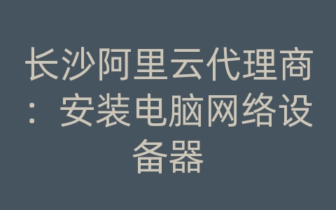 长沙阿里云代理商：安装电脑网络设备器