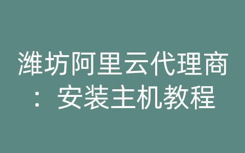 潍坊阿里云代理商：安装主机教程