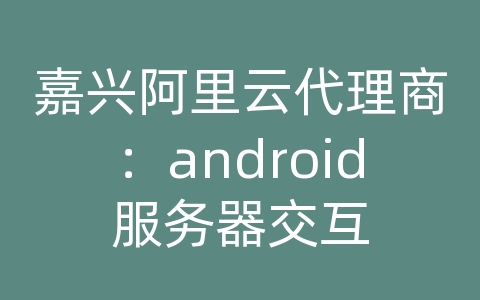 嘉兴阿里云代理商：android服务器交互