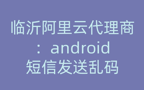 临沂阿里云代理商：android短信发送乱码