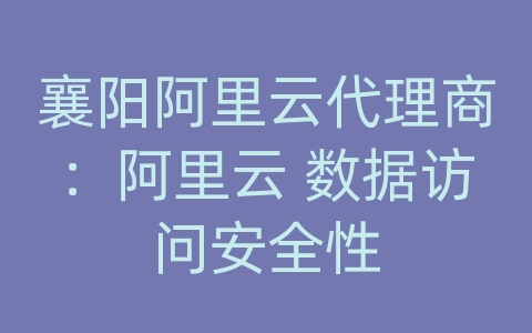 襄阳阿里云代理商：阿里云 数据访问安全性