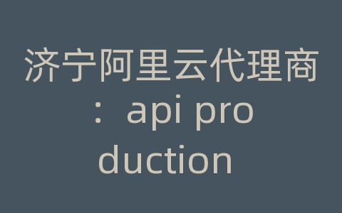 济宁阿里云代理商：api production endpoint