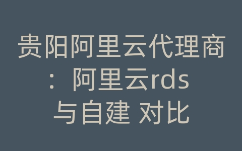 贵阳阿里云代理商：阿里云rds 与自建 对比