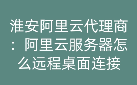 淮安阿里云代理商：阿里云服务器怎么远程桌面连接