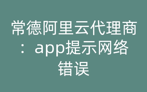 常德阿里云代理商：app提示网络错误